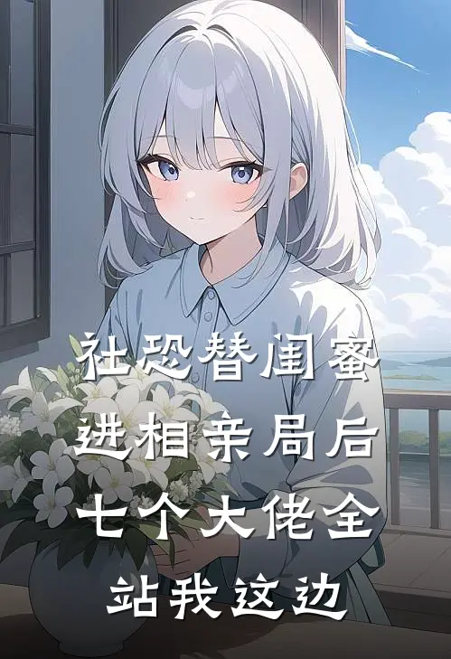 社恐替闺蜜进相亲局后，七个大佬全站我这边