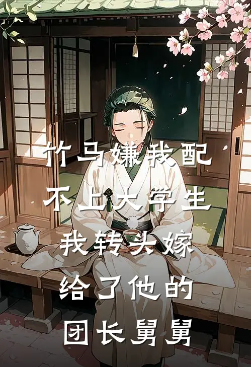 竹马嫌我配不上大学生，我转头嫁给了他的团长舅舅