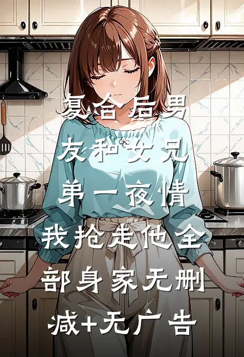 复合后男友和女兄弟一夜情，我抢走他全部身家无删减+无广告