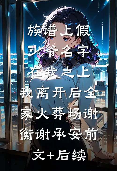 族谱上假少爷名字在我之上，我离开后全家火葬场谢衡谢承安前文+后续