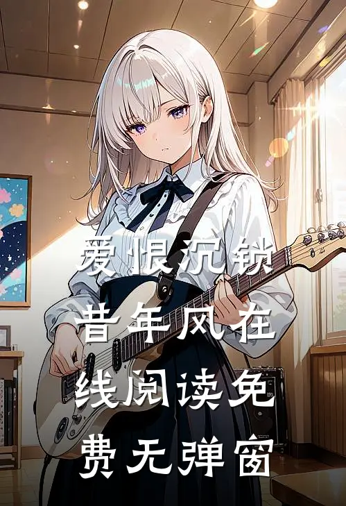 爱恨沉锁昔年风在线阅读免费无弹窗