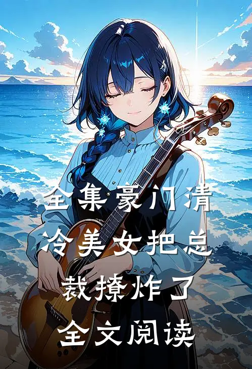 全集豪门清冷美女把总裁撩炸了全文阅读