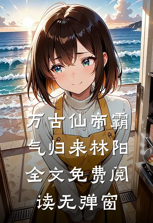 万古仙帝霸气归来林阳全文免费阅读无弹窗