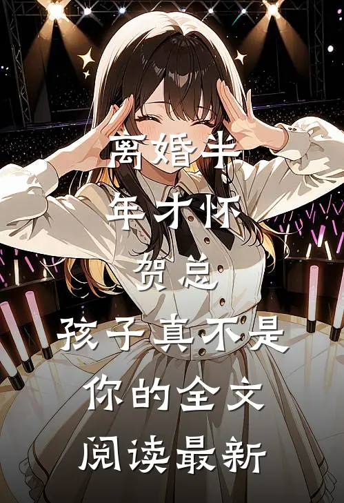 离婚半年才怀，贺总，孩子真不是你的全文阅读最新