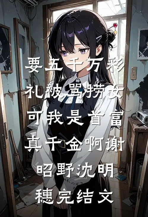 要五千万彩礼被骂捞女，可我是首富真千金啊谢昭野沈明穗完结文