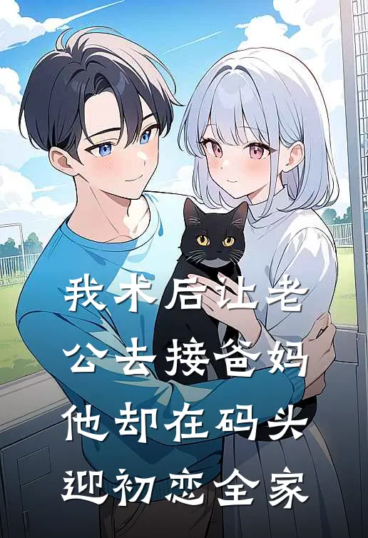 我术后让老公去接爸妈，他却在码头迎初恋全家
