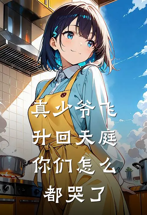 真少爷飞升回天庭,你们怎么都哭了免费阅读