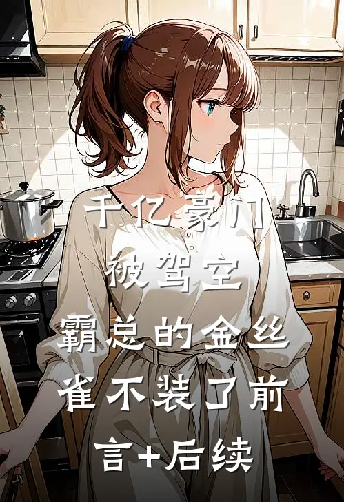 千亿豪门被驾空，霸总的金丝雀不装了前言+后续