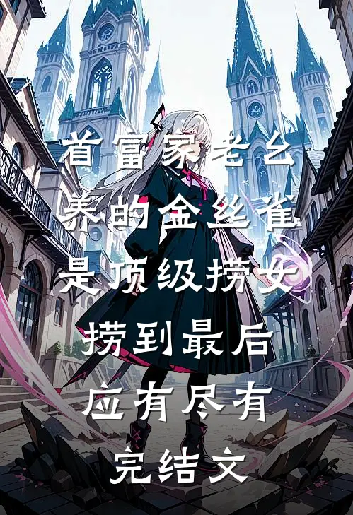 首富家老幺养的金丝雀是顶级捞女，捞到最后应有尽有完结文