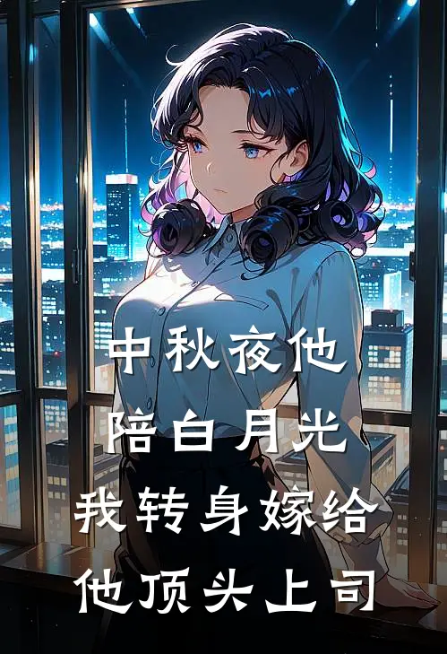 中秋夜他陪白月光，我转身嫁给他顶头上司