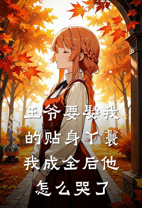 王爷要娶我的贴身丫鬟,我成全后他怎么哭了