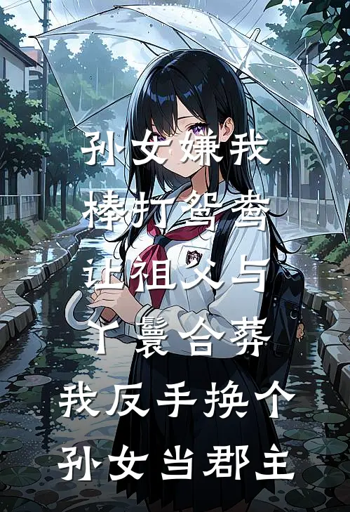 孙女嫌我棒打鸳鸯让祖父与丫鬟合葬，我反手换个孙女当郡主