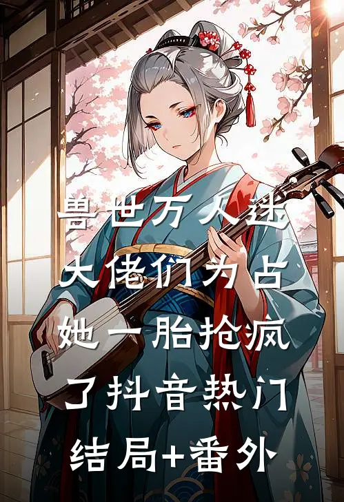 兽世万人迷：大佬们为占她一胎抢疯了抖音热门结局+番外