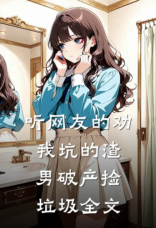 听网友的劝，我坑的渣男破产捡垃圾全文
