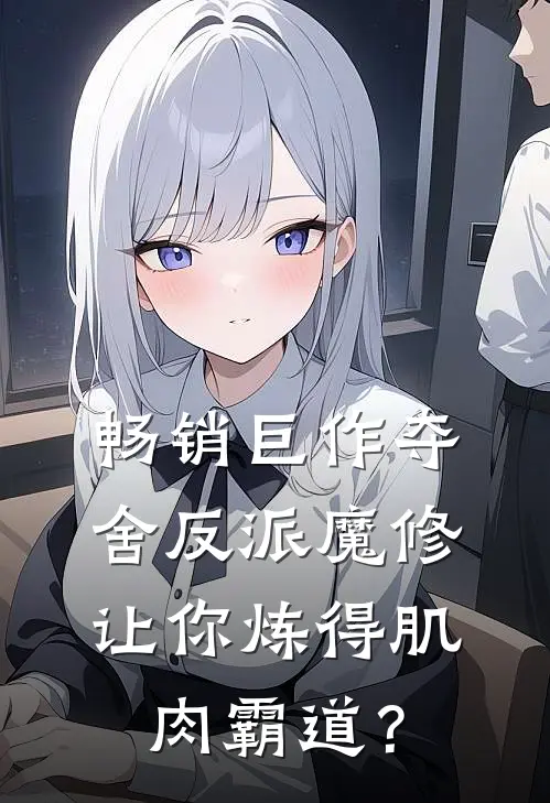 畅销巨作夺舍反派魔修让你炼得肌肉霸道？