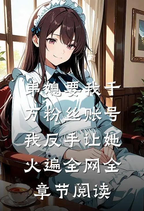 弟媳要我千万粉丝账号，我反手让她火遍全网全章节阅读