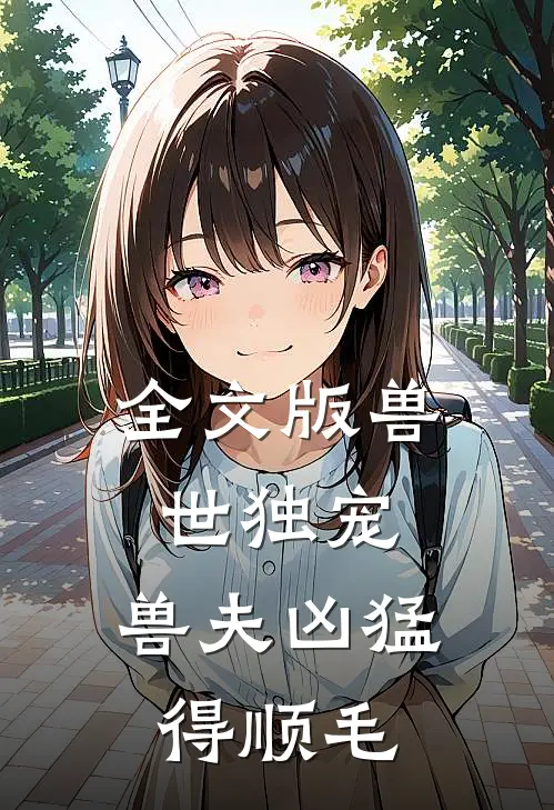 全文版兽世独宠：兽夫凶猛，得顺毛