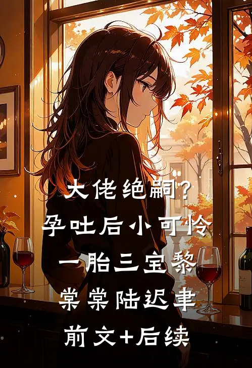 大佬绝嗣？孕吐后小可怜一胎三宝黎棠棠陆迟聿前文+后续