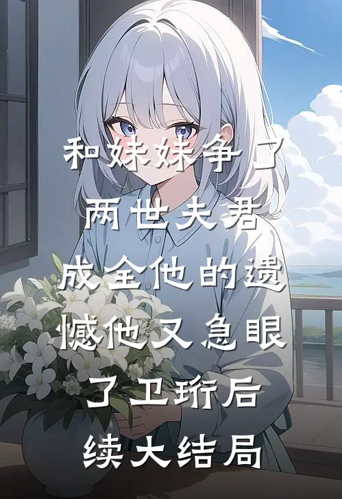 和妹妹争了两世夫君，成全他的遗憾他又急眼了卫珩后续大结局