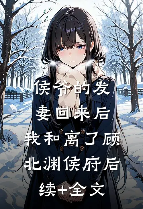 侯爷的发妻回来后，我和离了顾北渊侯府后续+全文