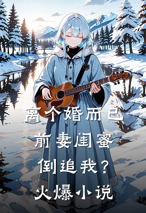 离个婚而已，前妻闺蜜倒追我？火爆小说