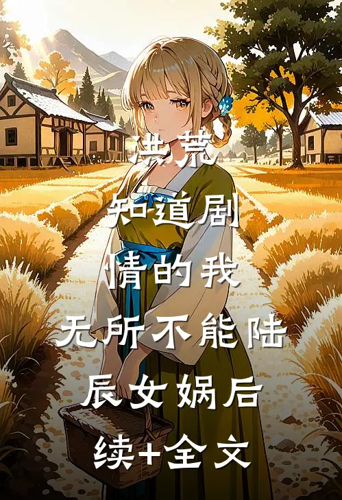 洪荒：知道剧情的我，无所不能陆辰女娲后续+全文