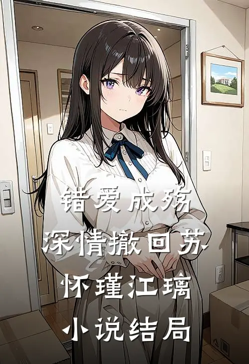错爱成殇，深情撤回苏怀瑾江璃小说结局