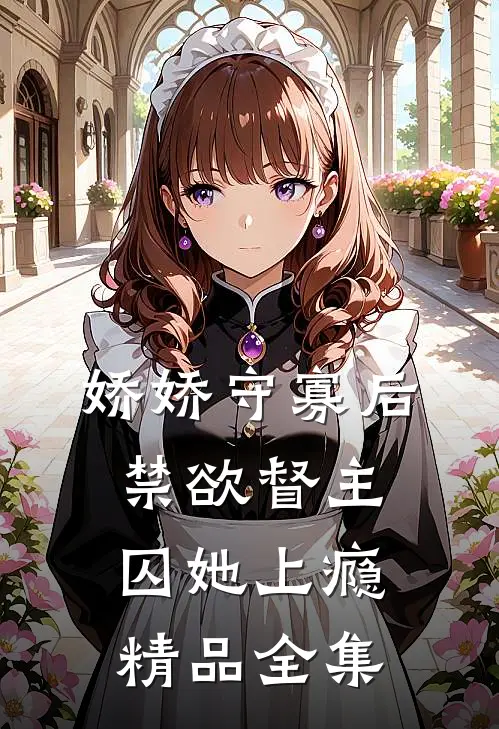 娇娇守寡后，禁欲督主囚她上瘾精品全集