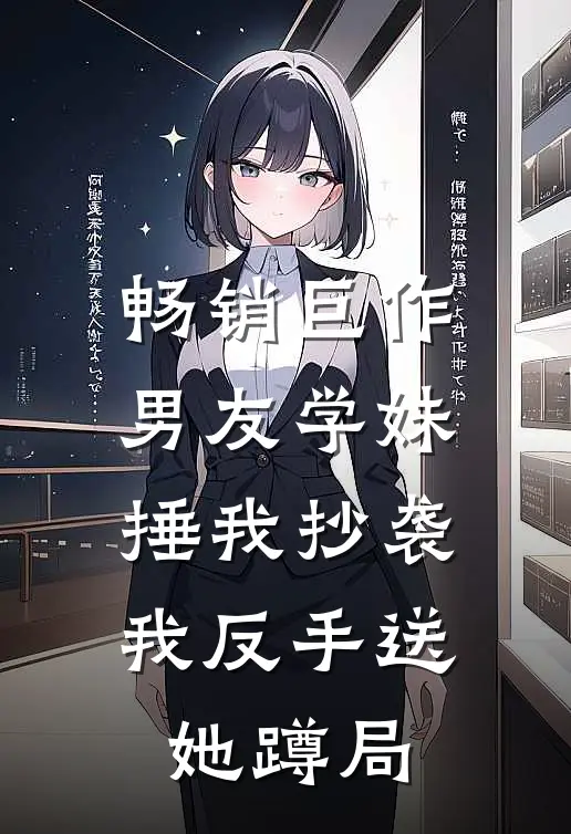 畅销巨作男友学妹捶我抄袭，我反手送她蹲局