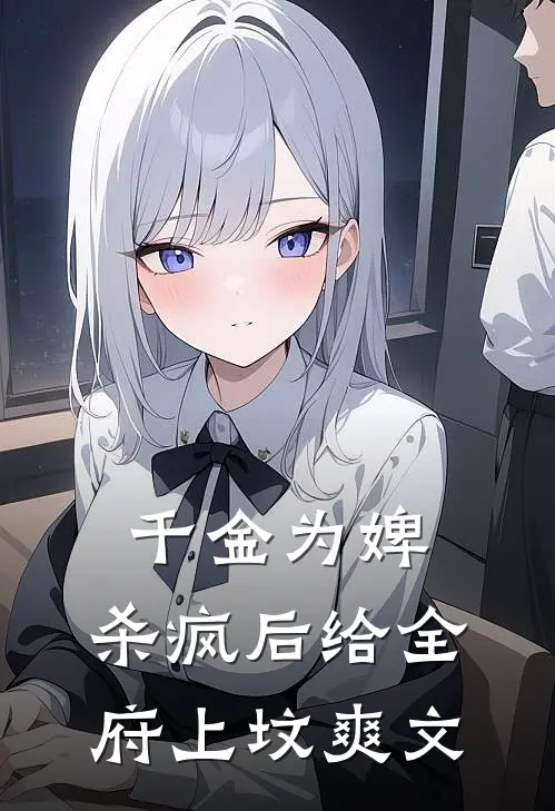 千金为婢，杀疯后给全府上坟爽文