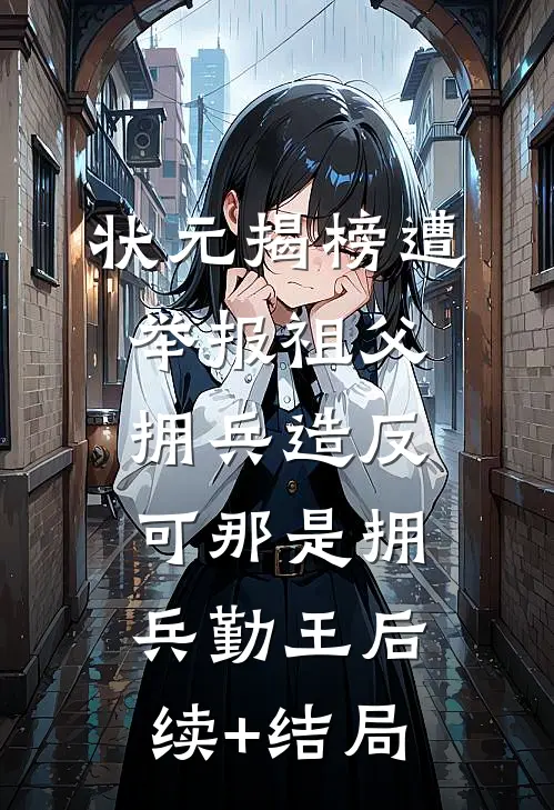 状元揭榜遭举报祖父拥兵造反，可那是拥兵勤王后续+结局