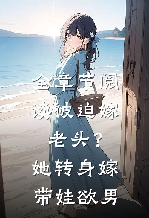 全章节阅读被迫嫁老头？她转身嫁带娃欲男