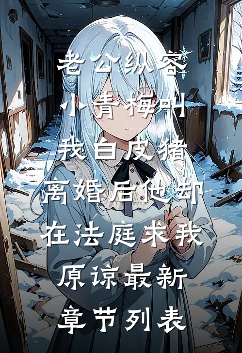 老公纵容小青梅叫我白皮猪，离婚后他却在法庭求我原谅最新章节列表