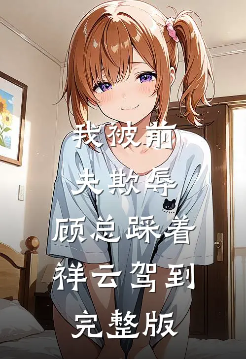 我被前夫欺辱，顾总踩着祥云驾到完整版