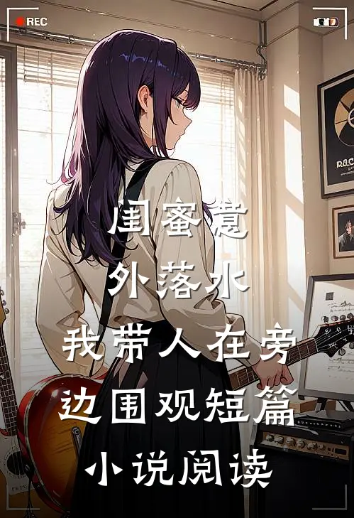 闺蜜意外落水，我带人在旁边围观短篇小说阅读