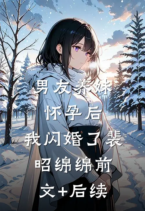 男友养妹怀孕后，我闪婚了裴昭绵绵前文+后续