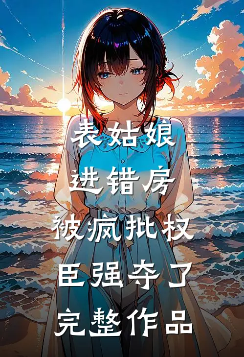 表姑娘进错房，被疯批权臣强夺了完整作品