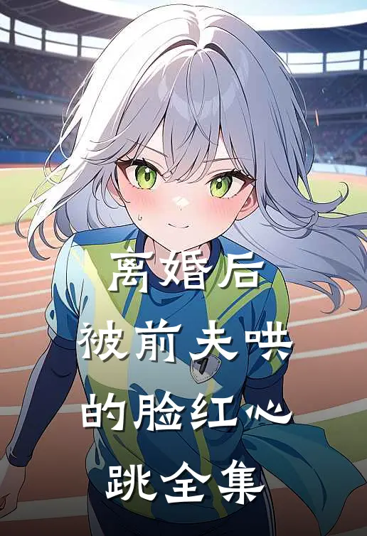 离婚后，被前夫哄的脸红心跳 全集