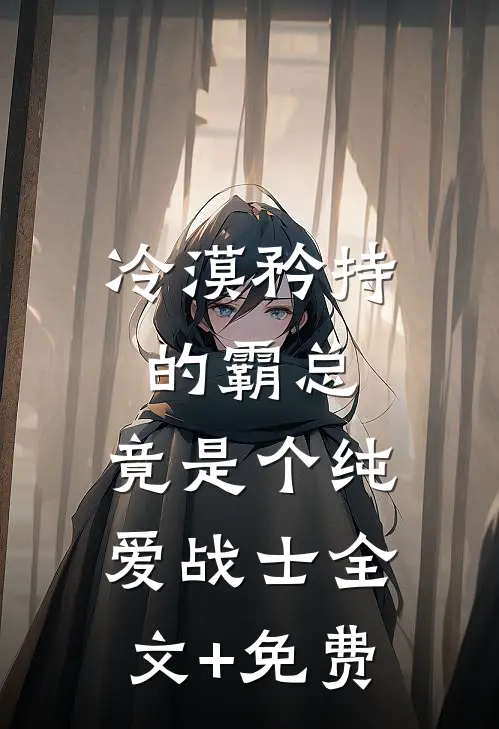 冷漠矜持的霸总，竟是个纯爱战士全文+免费