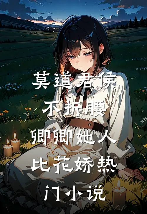 莫道君侯不折腰，卿卿她人比花娇热门小说