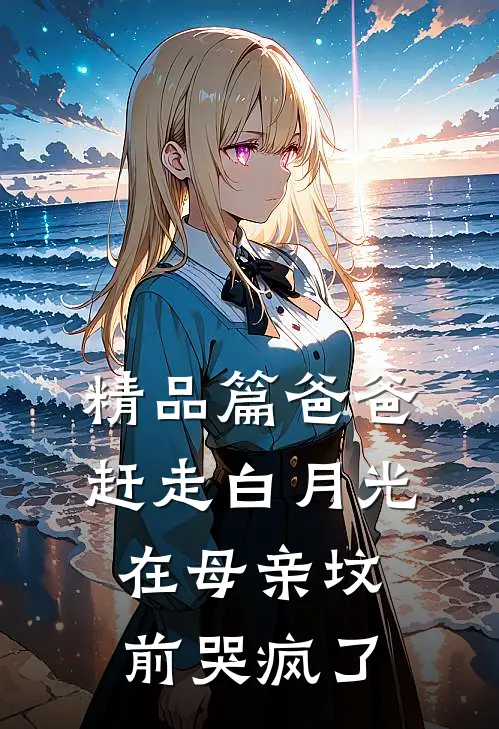 精品篇爸爸赶走白月光，在母亲坟前哭疯了