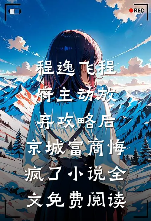 程逸飞程府主动放弃攻略后，京城富商悔疯了小说全文免费阅读