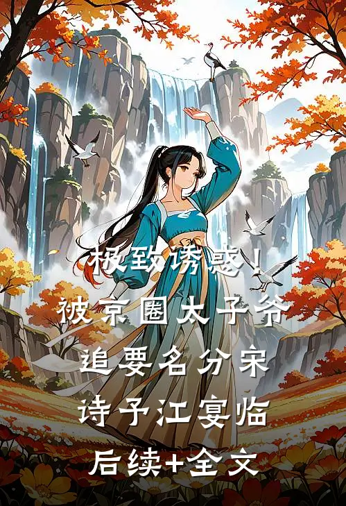 极致诱惑！被京圈太子爷追要名分宋诗予江宴临后续+全文