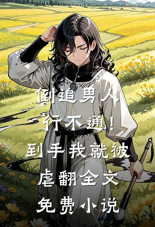 倒追男人行不通！到手我就被虐翻全文免费小说