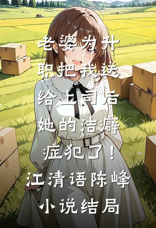老婆为升职把我送给上司后，她的洁癖症犯了！江清语陈峰小说结局