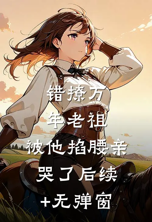 错撩万年老祖，被他掐腰亲哭了后续+无弹窗