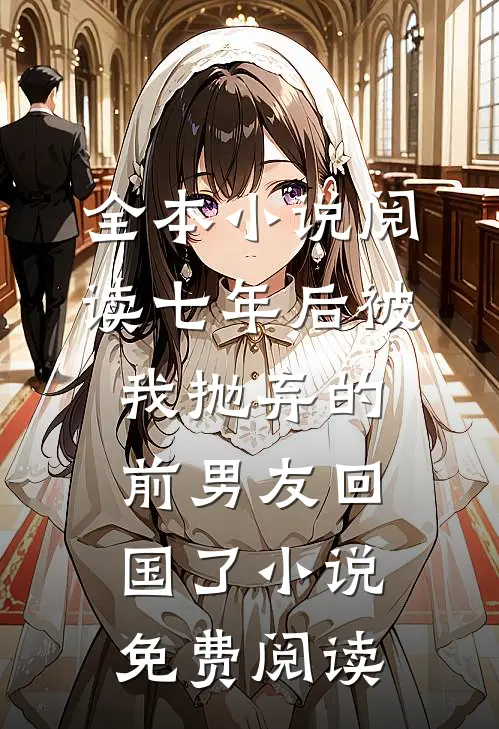 全本小说阅读七年后被我抛弃的前男友回国了小说免费阅读