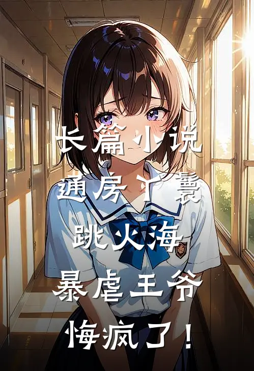 长篇小说通房丫鬟跳火海，暴虐王爷悔疯了！