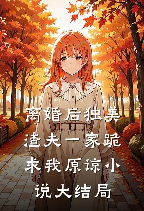 离婚后独美，渣夫一家跪求我原谅小说大结局