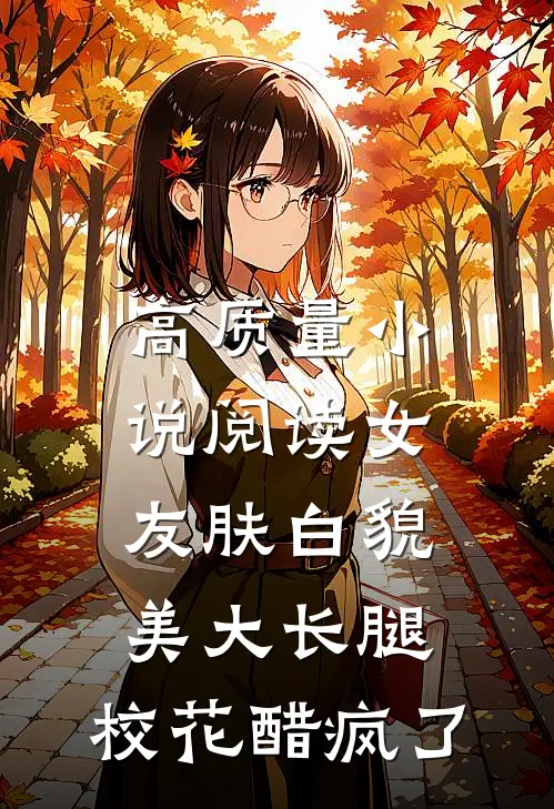 高质量小说阅读女友肤白貌美大长腿，校花醋疯了